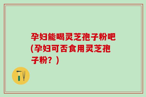 孕妇能喝灵芝孢子粉吧(孕妇可否食用灵芝孢子粉？)-第1张图片-灵芝之家
