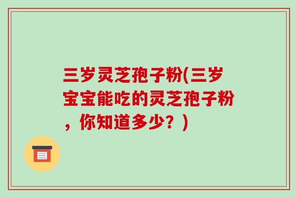 三岁灵芝孢子粉(三岁宝宝能吃的灵芝孢子粉,你知道多少?)-第1张图片-灵芝之家 三岁灵芝孢子粉(三岁宝宝能吃的灵芝孢子粉,你知道多少?)-第1张图片-灵芝之家
