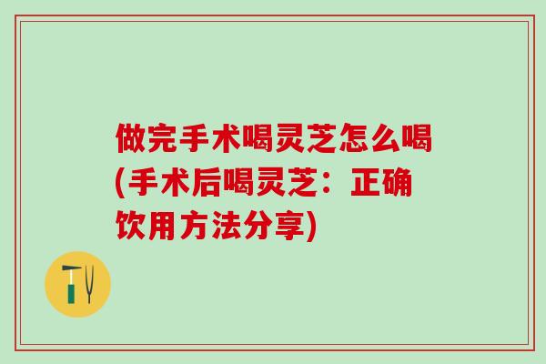 做完手术喝灵芝怎么喝(手术后喝灵芝:正确饮用方法分享)-第1张图片-灵芝之家 做完手术喝灵芝怎么喝(手术后喝灵芝:正确饮用方法分享)-第1张图片-灵芝之家