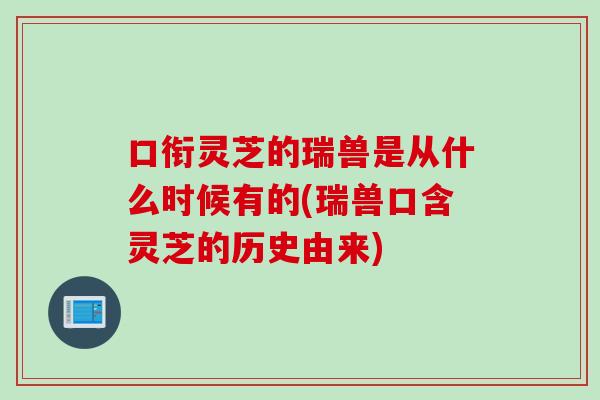 口衔灵芝的瑞兽是从什么时候有的(瑞兽口含灵芝的历史由来)-第1张图片-灵芝之家 口衔灵芝的瑞兽是从什么时候有的(瑞兽口含灵芝的历史由来)-第1张图片-灵芝之家