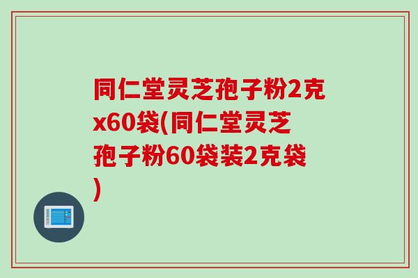 同仁堂灵芝孢子粉2克x60袋(同仁堂灵芝孢子粉60袋装2克袋)-第1张图片-灵芝之家 同仁堂灵芝孢子粉2克x60袋(同仁堂灵芝孢子粉60袋装2克袋)-第1张图片-灵芝之家