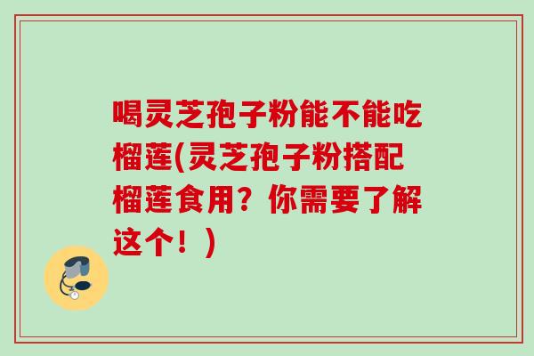 喝灵芝孢子粉能不能吃榴莲(灵芝孢子粉搭配榴莲食用？你需要了解这个！)-第1张图片-灵芝之家