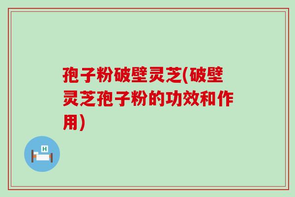 孢子粉破壁灵芝(破壁灵芝孢子粉的功效和作用)-第1张图片-灵芝之家 孢子粉破壁灵芝(破壁灵芝孢子粉的功效和作用)-第1张图片-灵芝之家