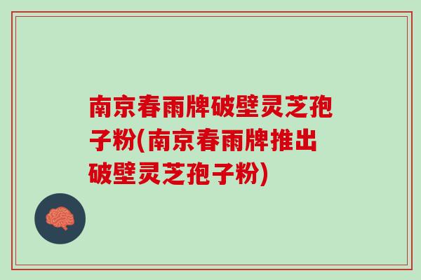 南京春雨牌破壁灵芝孢子粉(南京春雨牌推出破壁灵芝孢子粉)-第1张图片-灵芝之家 南京春雨牌破壁灵芝孢子粉(南京春雨牌推出破壁灵芝孢子粉)-第1张图片-灵芝之家