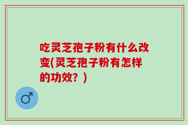 吃灵芝孢子粉有什么改变(灵芝孢子粉有怎样的功效?)-第1张图片-灵芝之家 吃灵芝孢子粉有什么改变(灵芝孢子粉有怎样的功效?)-第1张图片-灵芝之家