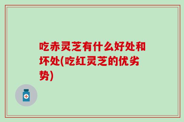 吃赤灵芝有什么好处和坏处(吃红灵芝的优劣势)-第1张图片-灵芝之家