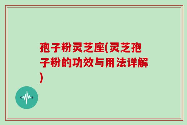孢子粉灵芝座(灵芝孢子粉的功效与用法详解)-第1张图片-灵芝之家 孢子粉灵芝座(灵芝孢子粉的功效与用法详解)-第1张图片-灵芝之家
