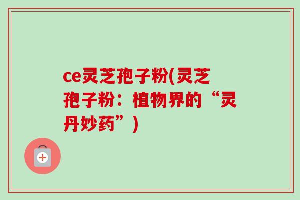 ce灵芝孢子粉(灵芝孢子粉：植物界的“灵丹妙药”)-第1张图片-灵芝之家