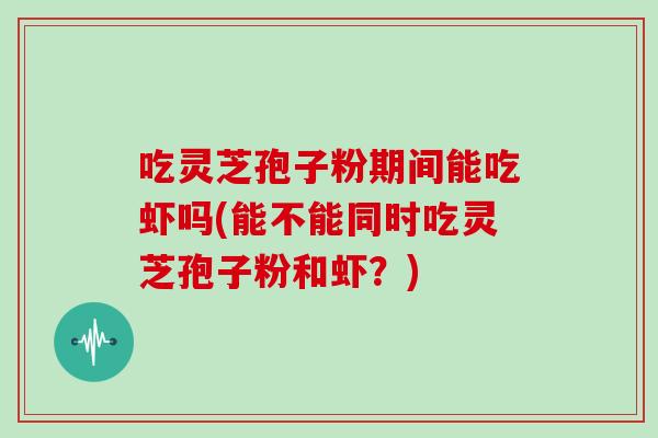 吃灵芝孢子粉期间能吃虾吗(能不能同时吃灵芝孢子粉和虾?)-第1张图片-灵芝之家 吃灵芝孢子粉期间能吃虾吗(能不能同时吃灵芝孢子粉和虾?)-第1张图片-灵芝之家