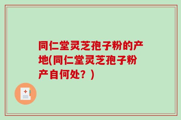 同仁堂灵芝孢子粉的产地(同仁堂灵芝孢子粉产自何处?)-第1张图片-灵芝之家 同仁堂灵芝孢子粉的产地(同仁堂灵芝孢子粉产自何处?)-第1张图片-灵芝之家