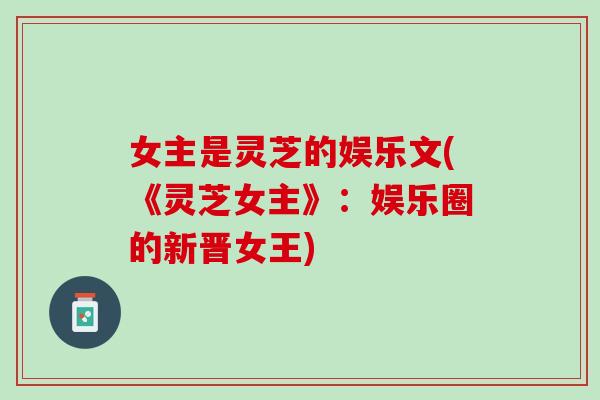 女主是灵芝的娱乐文(《灵芝女主》:娱乐圈的新晋女王)-第1张图片-灵芝之家 女主是灵芝的娱乐文(《灵芝女主》:娱乐圈的新晋女王)-第1张图片-灵芝之家