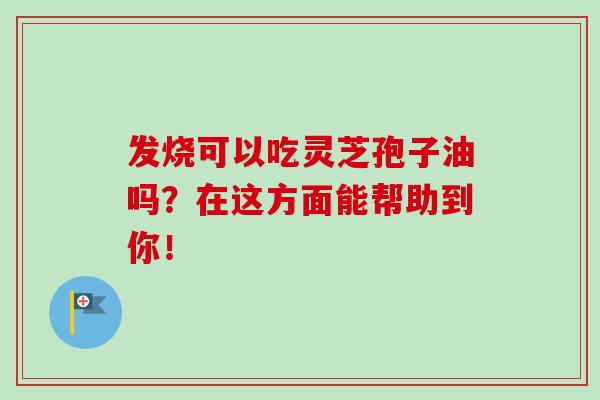 发烧可以吃灵芝孢子油吗?在这方面能帮助到你!-第1张图片-灵芝之家 发烧可以吃灵芝孢子油吗?在这方面能帮助到你!-第1张图片-灵芝之家