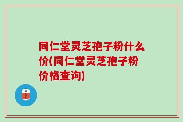 同仁堂灵芝孢子粉什么价(同仁堂灵芝孢子粉价格查询)-第1张图片-灵芝之家 同仁堂灵芝孢子粉什么价(同仁堂灵芝孢子粉价格查询)-第1张图片-灵芝之家