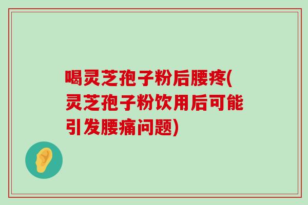 喝灵芝孢子粉后腰疼(灵芝孢子粉饮用后可能引发腰痛问题)-第1张图片-灵芝之家 喝灵芝孢子粉后腰疼(灵芝孢子粉饮用后可能引发腰痛问题)-第1张图片-灵芝之家