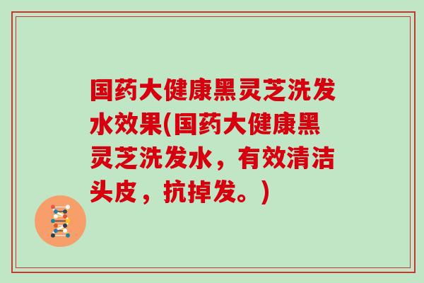 国药大健康黑灵芝洗发水效果(国药大健康黑灵芝洗发水,有效清洁头皮,抗掉发。)-第1张图片-灵芝之家 国药大健康黑灵芝洗发水效果(国药大健康黑灵芝洗发水,有效清洁头皮,抗掉发。)-第1张图片-灵芝之家