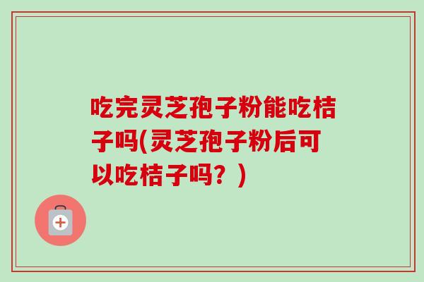 吃完灵芝孢子粉能吃桔子吗(灵芝孢子粉后可以吃桔子吗？)-第1张图片-灵芝之家