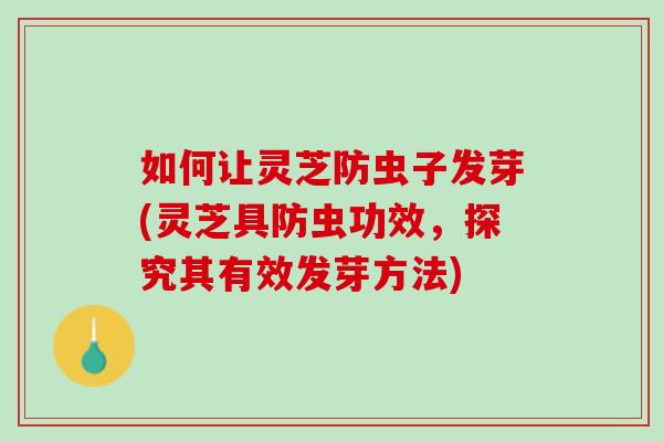 如何让灵芝防虫子发芽(灵芝具防虫功效,探究其有效发芽方法)-第1张图片-灵芝之家 如何让灵芝防虫子发芽(灵芝具防虫功效,探究其有效发芽方法)-第1张图片-灵芝之家