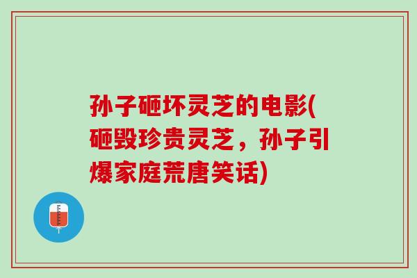 孙子砸坏灵芝的电影(砸毁珍贵灵芝，孙子引爆家庭荒唐笑话)-第1张图片-灵芝之家