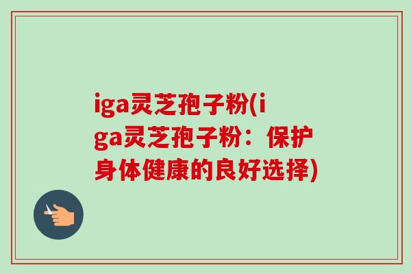 iga灵芝孢子粉(iga灵芝孢子粉:保护身体健康的良好选择)-第1张图片-灵芝之家 iga灵芝孢子粉(iga灵芝孢子粉:保护身体健康的良好选择)-第1张图片-灵芝之家