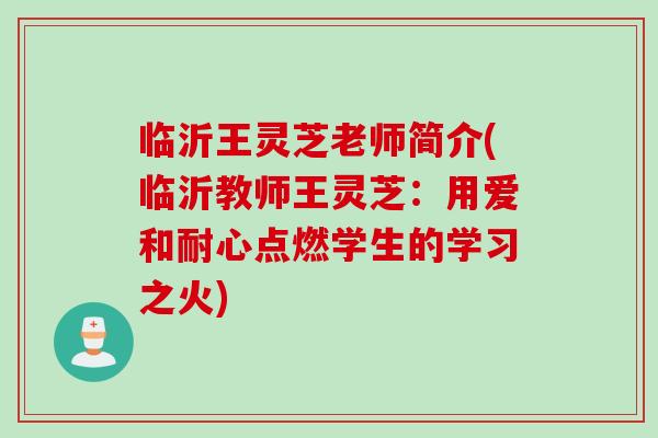 临沂王灵芝老师简介(临沂教师王灵芝:用爱和耐心点燃学生的学习之火)-第1张图片-灵芝之家 临沂王灵芝老师简介(临沂教师王灵芝:用爱和耐心点燃学生的学习之火)-第1张图片-灵芝之家