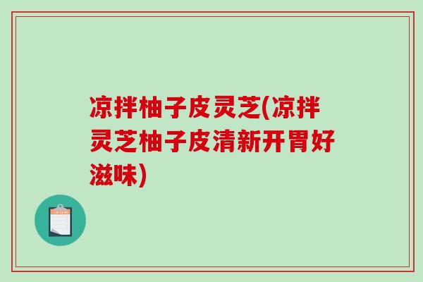 凉拌柚子皮灵芝(凉拌灵芝柚子皮清新开胃好滋味)-第1张图片-灵芝之家 凉拌柚子皮灵芝(凉拌灵芝柚子皮清新开胃好滋味)-第1张图片-灵芝之家