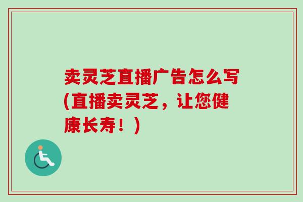 卖灵芝直播广告怎么写(直播卖灵芝，让您健康长寿！)-第1张图片-灵芝之家
