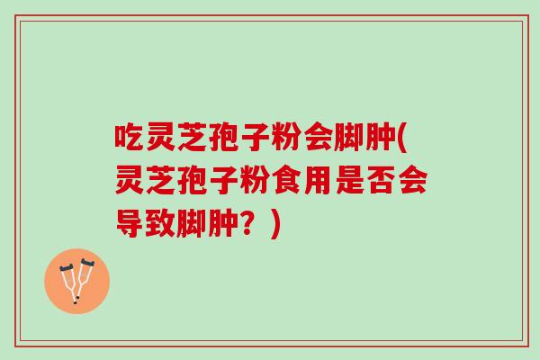 吃灵芝孢子粉会脚肿(灵芝孢子粉食用是否会导致脚肿?)-第1张图片-灵芝之家 吃灵芝孢子粉会脚肿(灵芝孢子粉食用是否会导致脚肿?)-第1张图片-灵芝之家