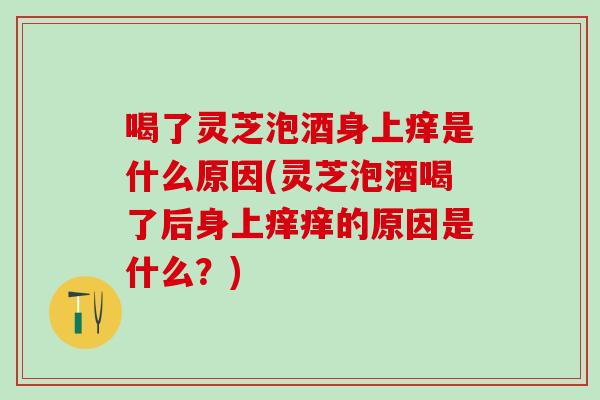 喝了灵芝泡酒身上痒是什么原因(灵芝泡酒喝了后身上痒痒的原因是什么?)-第1张图片-灵芝之家 喝了灵芝泡酒身上痒是什么原因(灵芝泡酒喝了后身上痒痒的原因是什么?)-第1张图片-灵芝之家