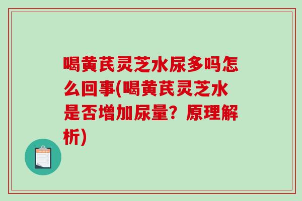 喝黄芪灵芝水尿多吗怎么回事(喝黄芪灵芝水是否增加尿量?原理解析)-第1张图片-灵芝之家 喝黄芪灵芝水尿多吗怎么回事(喝黄芪灵芝水是否增加尿量?原理解析)-第1张图片-灵芝之家