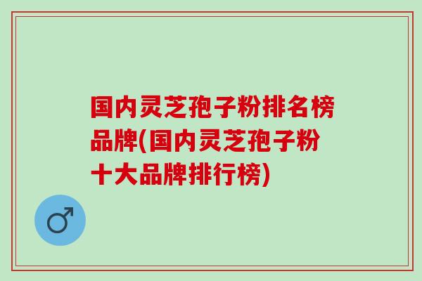 国内灵芝孢子粉排名榜品牌(国内灵芝孢子粉十大品牌排行榜)-第1张图片-灵芝之家 国内灵芝孢子粉排名榜品牌(国内灵芝孢子粉十大品牌排行榜)-第1张图片-灵芝之家