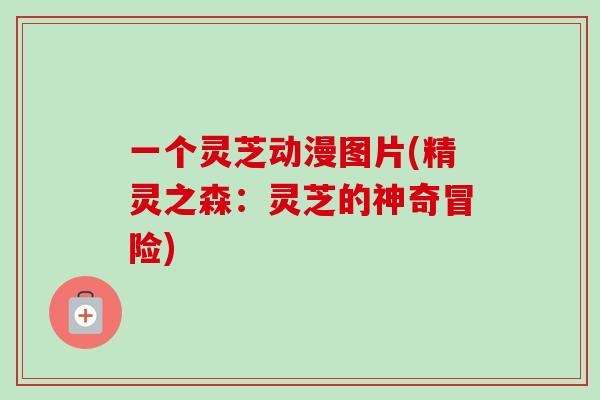 一个灵芝动漫图片(精灵之森：灵芝的神奇冒险)-第1张图片-灵芝之家
