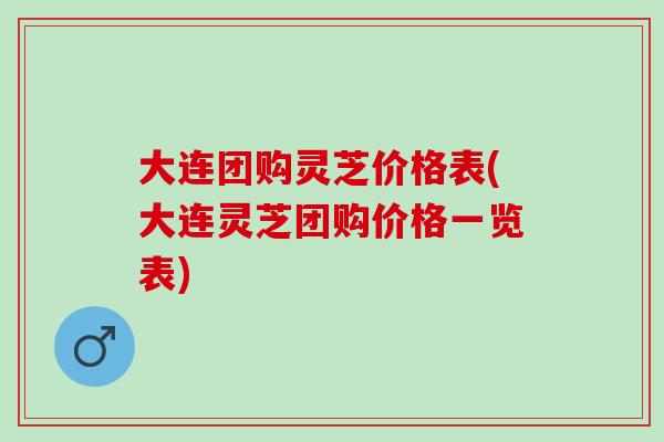 大连团购灵芝价格表(大连灵芝团购价格一览表)-第1张图片-灵芝之家
