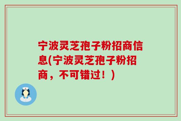 宁波灵芝孢子粉招商信息(宁波灵芝孢子粉招商,不可错过!)-第1张图片-灵芝之家 宁波灵芝孢子粉招商信息(宁波灵芝孢子粉招商,不可错过!)-第1张图片-灵芝之家