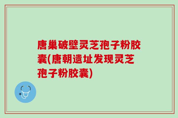 唐巢破壁灵芝孢子粉胶囊(唐朝遗址发现灵芝孢子粉胶囊)-第1张图片-灵芝之家 唐巢破壁灵芝孢子粉胶囊(唐朝遗址发现灵芝孢子粉胶囊)-第1张图片-灵芝之家