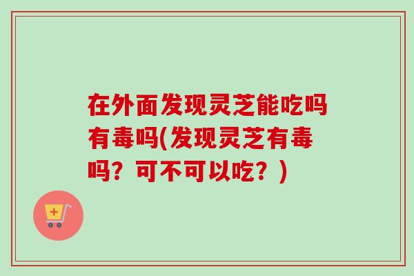 在外面发现灵芝能吃吗有毒吗(发现灵芝有毒吗?可不可以吃?)-第1张图片-灵芝之家 在外面发现灵芝能吃吗有毒吗(发现灵芝有毒吗?可不可以吃?)-第1张图片-灵芝之家