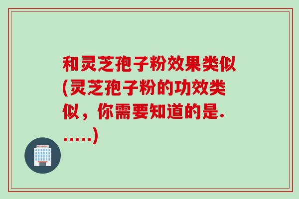 和灵芝孢子粉效果类似(灵芝孢子粉的功效类似，你需要知道的是......)-第1张图片-灵芝之家