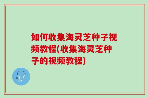 如何收集海灵芝种子视频教程(收集海灵芝种子的视频教程)-第1张图片-灵芝之家