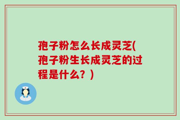 孢子粉怎么长成灵芝(孢子粉生长成灵芝的过程是什么？)-第1张图片-灵芝之家