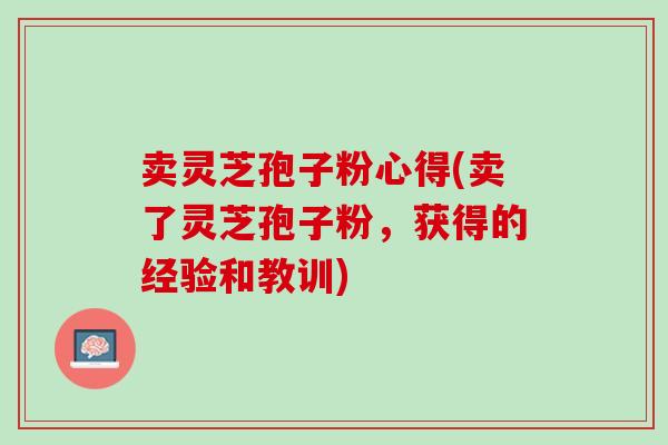 卖灵芝孢子粉心得(卖了灵芝孢子粉,获得的经验和教训)-第1张图片-灵芝之家 卖灵芝孢子粉心得(卖了灵芝孢子粉,获得的经验和教训)-第1张图片-灵芝之家