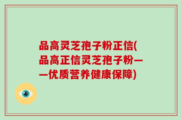 品高灵芝孢子粉正信(品高正信灵芝孢子粉——优质营养健康保障)-第1张图片-灵芝之家 品高灵芝孢子粉正信(品高正信灵芝孢子粉——优质营养健康保障)-第1张图片-灵芝之家