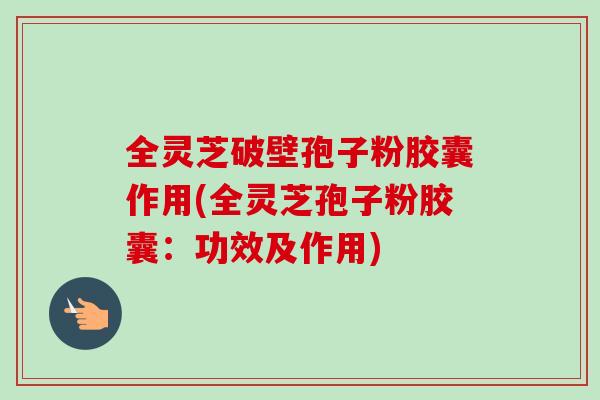 全灵芝破壁孢子粉胶囊作用(全灵芝孢子粉胶囊：功效及作用)-第1张图片-灵芝之家