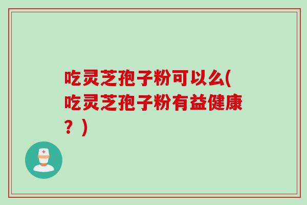 吃灵芝孢子粉可以么(吃灵芝孢子粉有益健康?)-第1张图片-灵芝之家 吃灵芝孢子粉可以么(吃灵芝孢子粉有益健康?)-第1张图片-灵芝之家