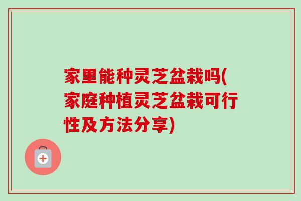 家里能种灵芝盆栽吗(家庭种植灵芝盆栽可行性及方法分享)-第1张图片-灵芝之家 家里能种灵芝盆栽吗(家庭种植灵芝盆栽可行性及方法分享)-第1张图片-灵芝之家