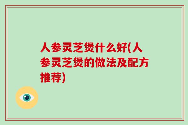 人参灵芝煲什么好(人参灵芝煲的做法及配方推荐)-第1张图片-灵芝之家