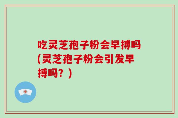 吃灵芝孢子粉会早搏吗(灵芝孢子粉会引发早搏吗？)-第1张图片-灵芝之家