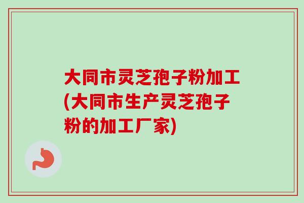 大同市灵芝孢子粉加工(大同市生产灵芝孢子粉的加工厂家)-第1张图片-灵芝之家 大同市灵芝孢子粉加工(大同市生产灵芝孢子粉的加工厂家)-第1张图片-灵芝之家