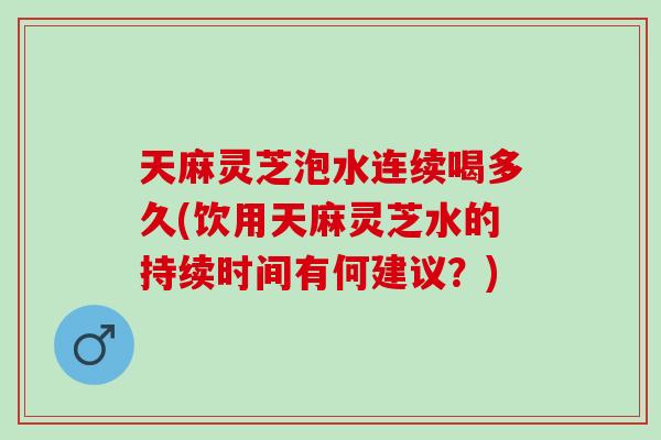 天麻灵芝泡水连续喝多久(饮用天麻灵芝水的持续时间有何建议?)-第1张图片-灵芝之家 天麻灵芝泡水连续喝多久(饮用天麻灵芝水的持续时间有何建议?)-第1张图片-灵芝之家