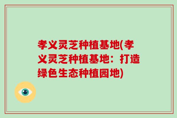 孝义灵芝种植基地(孝义灵芝种植基地:打造绿色生态种植园地)-第1张图片-灵芝之家 孝义灵芝种植基地(孝义灵芝种植基地:打造绿色生态种植园地)-第1张图片-灵芝之家