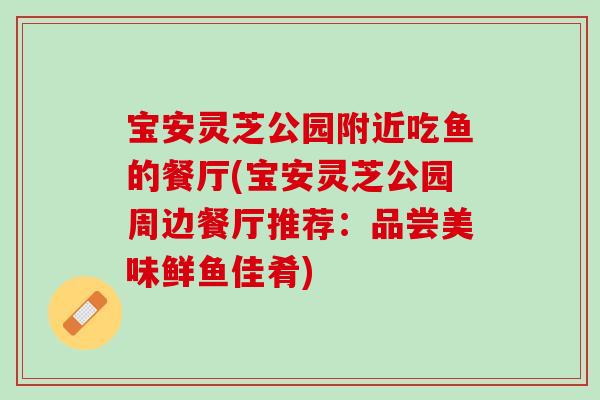 宝安灵芝公园附近吃鱼的餐厅(宝安灵芝公园周边餐厅推荐:品尝美味鲜鱼佳肴)-第1张图片-灵芝之家 宝安灵芝公园附近吃鱼的餐厅(宝安灵芝公园周边餐厅推荐:品尝美味鲜鱼佳肴)-第1张图片-灵芝之家