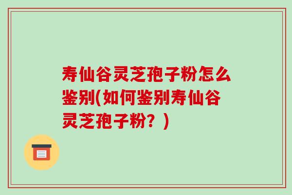 寿仙谷灵芝孢子粉怎么鉴别(如何鉴别寿仙谷灵芝孢子粉?)-第1张图片-灵芝之家 寿仙谷灵芝孢子粉怎么鉴别(如何鉴别寿仙谷灵芝孢子粉?)-第1张图片-灵芝之家